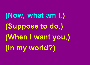 (Now, what am l,)
(Suppose to do,)

(When I want you,)
(In my world?)