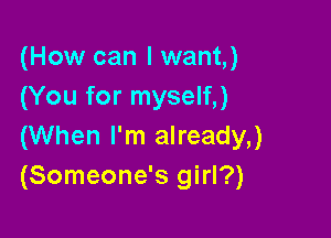 (How can I want,)
(You for myself,)

(When I'm already,)
(Someone's girl?)