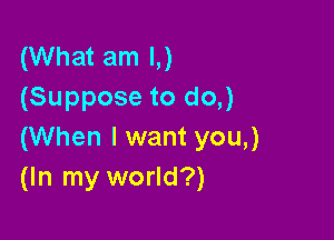 (What am I,)
(Suppose to do,)

(When I want you,)
(In my world?)