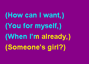 (How can I want,)
(You for myself,)

(When I'm already,)
(Someone's girl?)