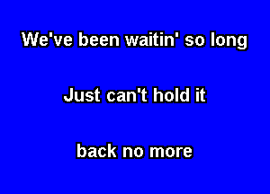 We've been waitin' so long

Just can't hold it

back no more