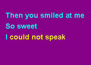 Then you smiled at me
So sweet

I could not speak