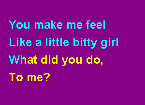 You make me feel
Like a little bitty girl

What did you do,
To me?