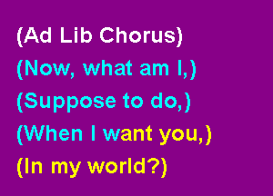 (Ad Lib Chorus)
(Now, what am L)

(Suppose to do,)
(When I want you,)
(In my world?)