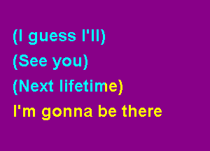 (I guess I'll)
(See you)

(Next lifetime)
I'm gonna be there