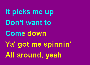 It picks me up
Don't want to

Come down
Ya' got me spinnin'
All around, yeah