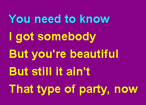 You need to know
I got somebody

But you're beautiful
But still it ain't
That type of party, now