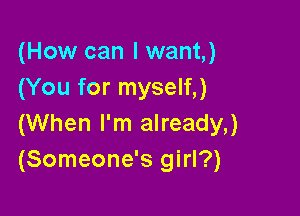 (How can I want,)
(You for myself,)

(When I'm already,)
(Someone's girl?)