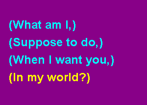 (What am I,)
(Suppose to do,)

(When I want you,)
(In my world?)