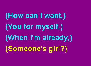 (How can I want,)
(You for myself,)

(When I'm already,)
(Someone's girl?)