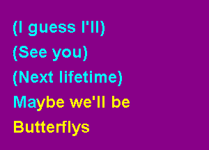 (I guess I'll)
(See you)

(Next lifetime)
Maybe we'll be
Butterflys