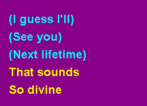 (I guess I'll)
(See you)

(Next lifetime)
That sounds
So divine