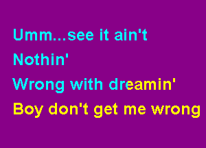 Umm...see it ain't
Nothin'

Wrong with dreamin'
Boy don't get me wrong