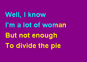 Well, I know
I'm a lot of woman

But not enough
To divide the pie