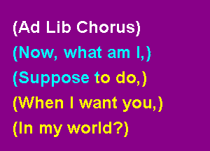 (Ad Lib Chorus)
(Now, what am L)

(Suppose to do,)
(When I want you,)
(In my world?)