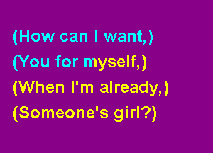 (How can I want,)
(You for myself,)

(When I'm already,)
(Someone's girl?)