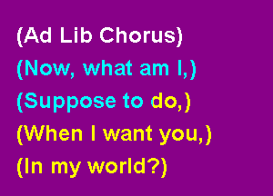 (Ad Lib Chorus)
(Now, what am L)

(Suppose to do,)
(When I want you,)
(In my world?)