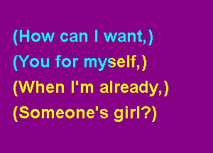 (How can I want,)
(You for myself,)

(When I'm already,)
(Someone's girl?)