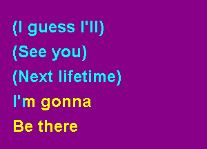 (I guess I'll)
(See you)

(Next lifetime)
I'm gonna
Be there