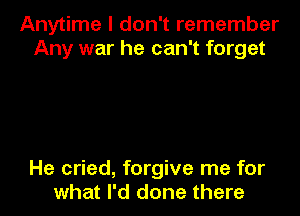 Anytime I don't remember
Any war he can't forget

He cried, forgive me for
what I'd done there
