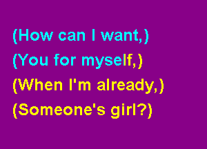 (How can I want,)
(You for myself,)

(When I'm already,)
(Someone's girl?)