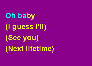 Oh baby
(I guess I'll)

(See you)
(Next lifetime)