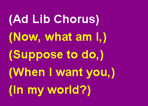 (Ad Lib Chorus)
(Now, what am L)

(Suppose to do,)
(When I want you,)
(In my world?)