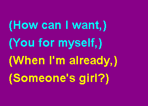 (How can I want,)
(You for myself,)

(When I'm already,)
(Someone's girl?)