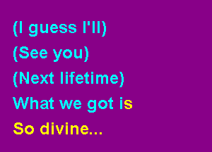 (I guess I'll)
(See you)

(Next lifetime)
What we got is
So divine...