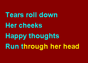 Tears roll down
Her cheeks

Happy thoughts
Run through her head