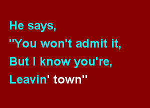 He says,
You won't admit it,

But I know you're,
Leavin' town