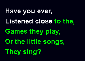 Have you ever,
Listened close to the,

Games they play,
Or the little songs,
They sing?