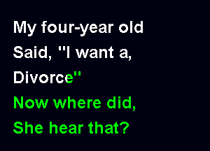 My four-year old
Said, I want a,

Divorce
Now where did,
She hear that?