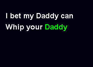 I bet my Daddy can
Whip your Daddy