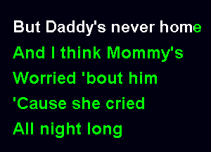 But Daddy's never home
And I think Mommy's

Worried 'bout him
'Cause she cried
All night long