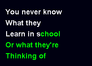 You never know
What they

Learn in school
Or what they're
Thinking of