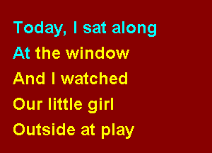 Today, I sat along
At the window

And I watched
Our little girl
Outside at play