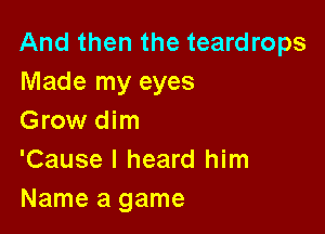 And then the teardrops
Made my eyes

Grow dim

'Cause I heard him
Name a game