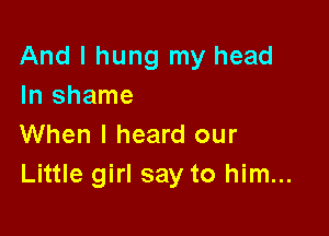 And I hung my head
In shame

When I heard our
Little girl say to him...