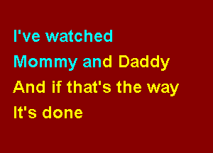 I've watched
Mommy and Daddy

And if that's the way
It's done