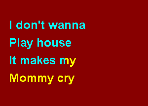 I don't wanna
Play house

It makes my
Mommy cry