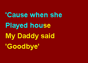 'Cause when she
Played house

My Daddy said
'Goodbye'