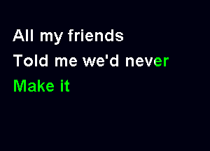 All my friends
Told me we'd never

Make it