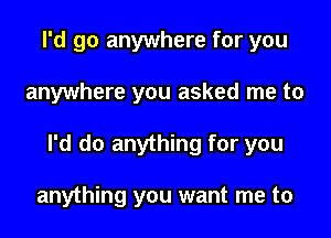 I'd go anywhere for you
anywhere you asked me to
I'd do anything for you

anything you want me to