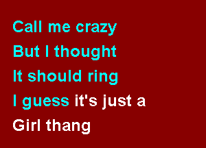 Call me crazy
But I thought

It should ring
I guess it's just a
Girl thang