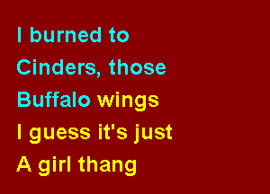 I burned to
Cinders, those

Buffalo wings
I guess it's just
A girl thang