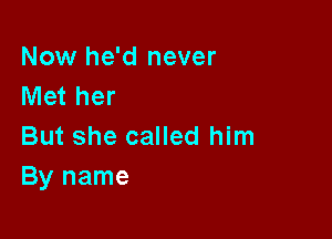 Now he'd never
Met her

But she called him
By name