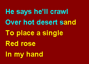 He says he'll crawl
Over hot desert sand

To place a single
Red rose
In my hand