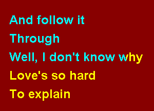 And follow it
Through

Well, I don't know why
Love's so hard
To explain