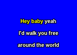Hey baby yeah

I'd walk you free

around the world